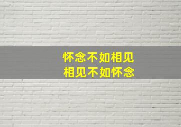 怀念不如相见 相见不如怀念